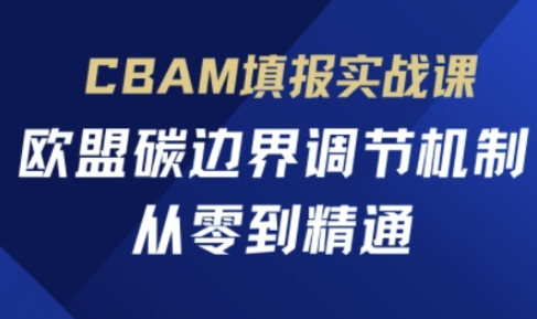 CBAM填报实战课,欧盟碳边界调节机制,从零到精通-橙心云网创