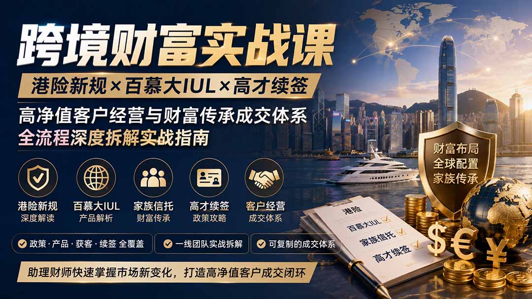 跨境财富实战课｜港险新规×百慕大IUL×高才续签｜高净值客户经营与财富传承成交体系全流程深度拆解实战指南-橙心云网创