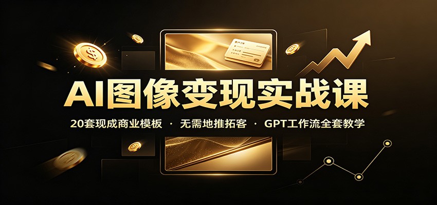AI图像变现实战课：20套现成商业模板，无需地推拓客，GPT工作流全套教学-橙心云网创