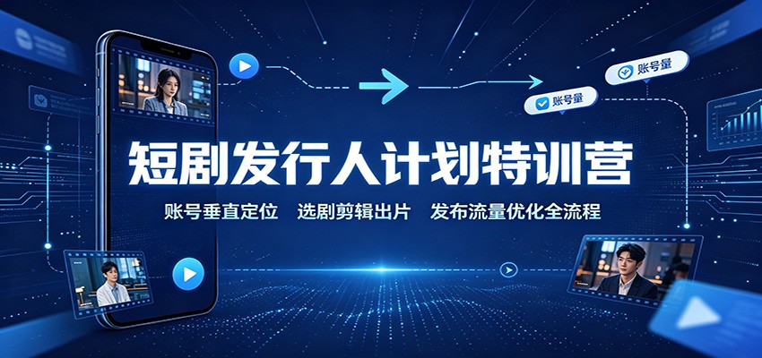 短剧发行人计划特训营：账号垂直定位，选剧剪辑出片，发布流量优化全流程-橙心云网创