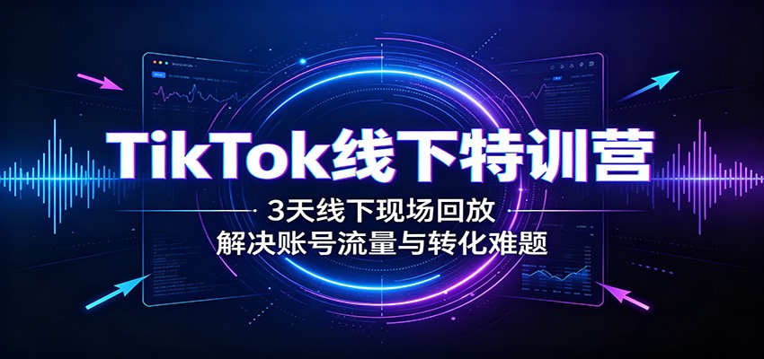 TikTok线下特训营:3天线下现场回放,解决账号流量与转化难题-橙心云网创