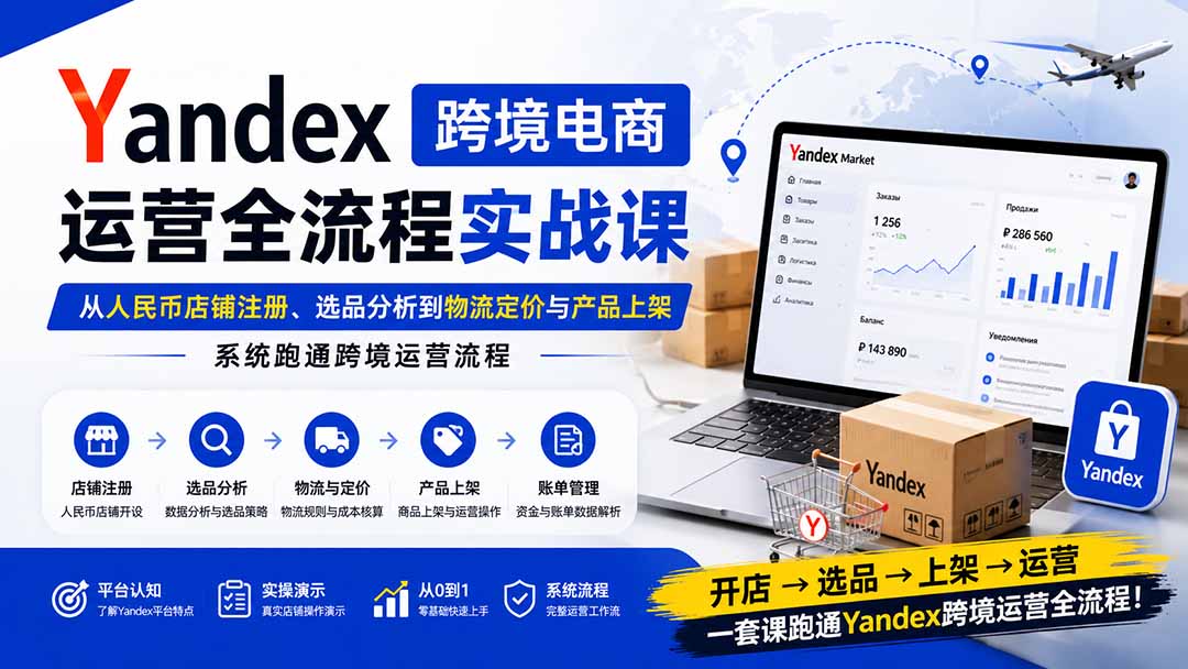 Yandex跨境电商运营全流程实战课:从人民币店铺注册、选品分析到物流定价与产品上架,系统跑通跨境运营流程-橙心云网创