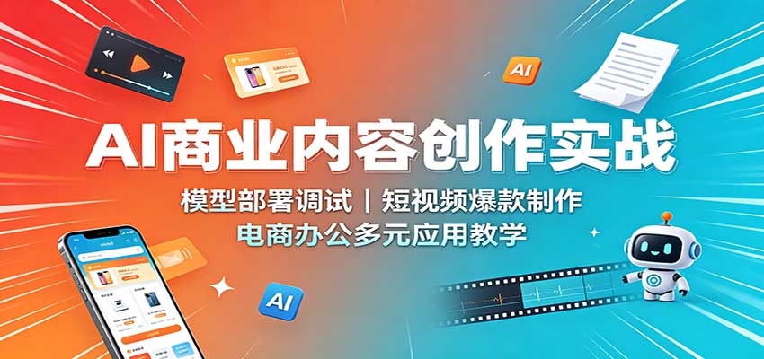 AI商业内容创作实战:模型部署调试,短视频爆款制作,电商办公多元应用教学-橙心云网创