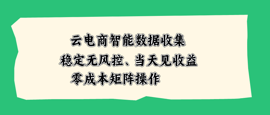 云电商智能数据收集,稳定无风控,当天见收益,零成本矩阵操作-橙心云网创