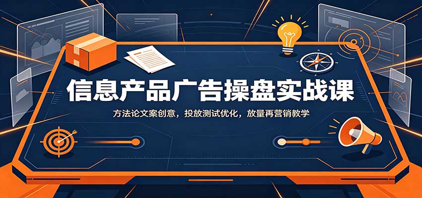 信息产品广告操盘实战课:方法论文案创意,投放测试优化,放量再营销教学-橙心云网创