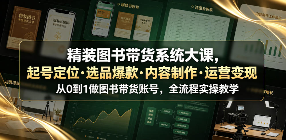 精装图书带货系统大课,起号定位・选品爆款・内容制作・运营变现,从0到1做图书带货账号,全流程实操教学(更新)-橙心云网创