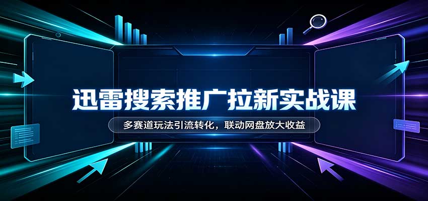 迅雷搜索推广拉新实战课：多赛道玩法引流转化，联动网盘放大收益-橙心云网创