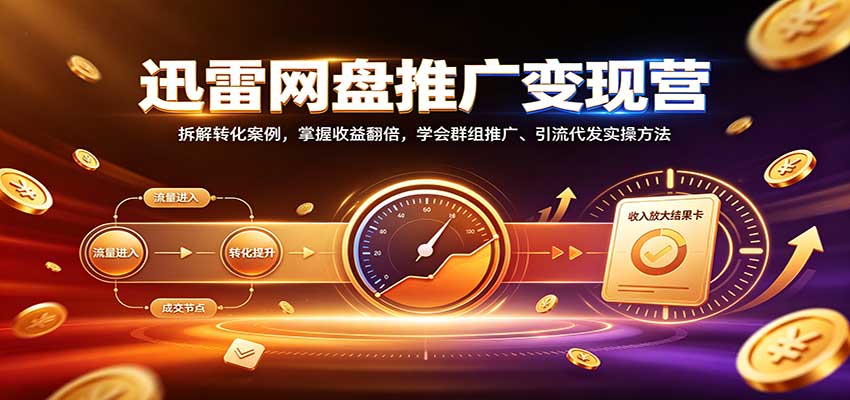 迅雷网盘推广变现营:拆解转化案例,掌握收益翻倍,学会群组推广、引流代发实操方法-橙心云网创