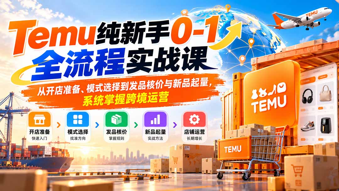 Temu纯新手0-1全流程实战课：从开店准备、模式选择到发品核价与新品起量，系统掌握跨境运营-橙心云网创