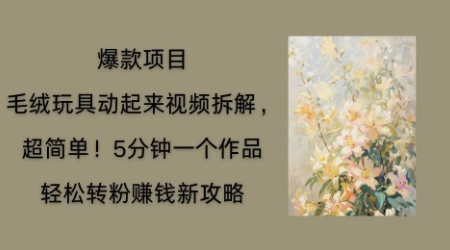毛绒玩具动起来项目拆解,三四分钟一个作品,轻松转粉挣钱新玩法-橙心云网创