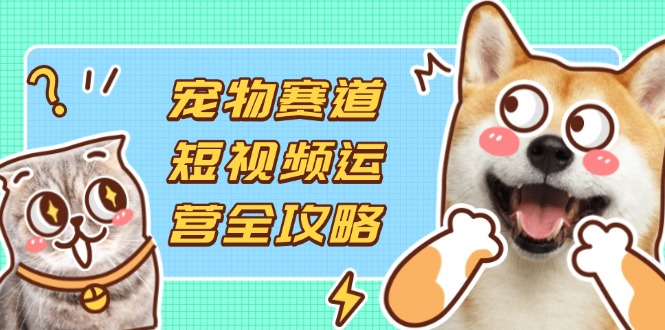 (14345期)宠物赛道短视频运营全攻略,选品拍摄剪辑实操,实现流量到收益转化-橙心云网创
