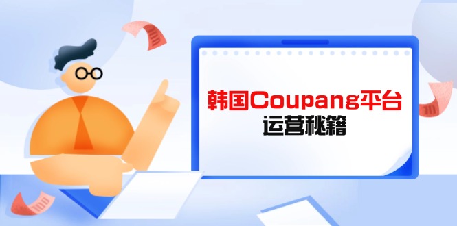 （14214期）韩国Coupang平台运营秘籍，酷胖卖家必修课，助力卖家提升平台竞争力-橙心云网创