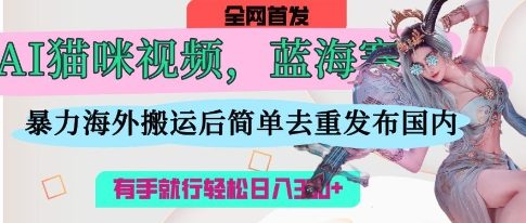 AI猫咪视频蓝海赛道,操作简单,直接海外搬运,简单去重,操作简单,有手就行日入3张-橙心云网创