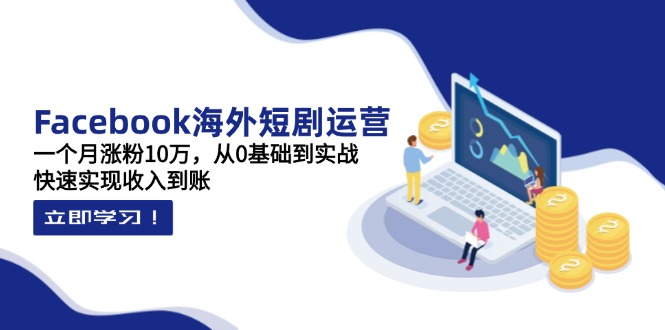 (14328期)Facebook海外短剧运营:一个月涨粉10万,从0基础到实战,快速实现收入到账-橙心云网创
