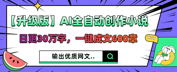 【升级版】AI全自动创作小说,日更30万字,一键成文600章-橙心云网创