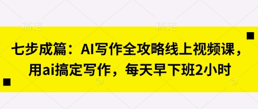 七步成篇:AI写作全攻略线上视频课,用ai搞定写作,每天早下班2小时-橙心云网创