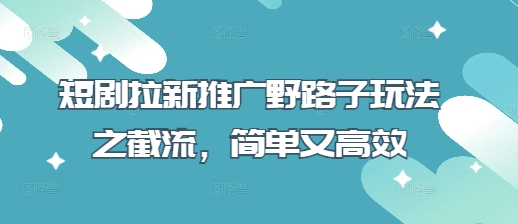 短剧拉新推广野路子玩法之截流,简单又高效-橙心云网创